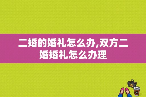 二婚的婚礼怎么办,双方二婚婚礼怎么办理