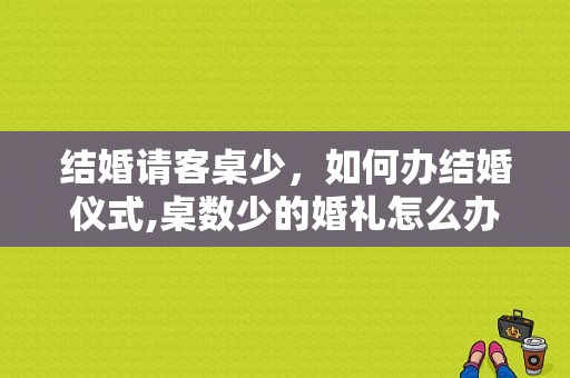 结婚请客桌少，如何办结婚仪式,桌数少的婚礼怎么办
