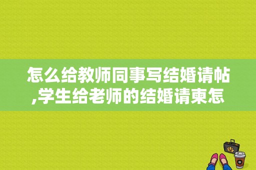 怎么给教师同事写结婚请帖,学生给老师的结婚请柬怎么写范文