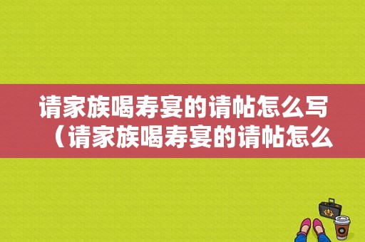 请家族喝寿宴的请帖怎么写（请家族喝寿宴的请帖怎么写好）