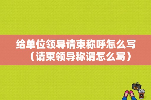给单位领导请柬称呼怎么写（请柬领导称谓怎么写）
