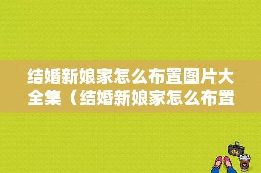 结婚新娘家怎么布置图片大全集（结婚新娘家怎么布置图片大全集视频）
