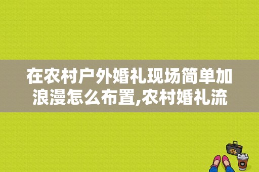 在农村户外婚礼现场简单加浪漫怎么布置,农村婚礼流程怎么安排