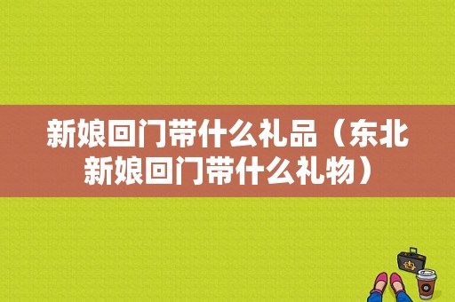 新娘回门带什么礼品（东北新娘回门带什么礼物）