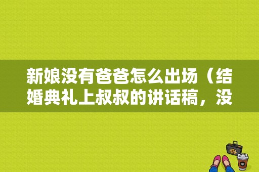 新娘没有爸爸怎么出场（结婚典礼上叔叔的讲话稿，没有父亲了，叔叔代表男方家）