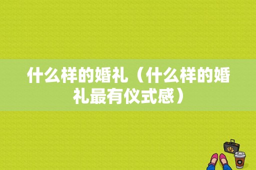 什么样的婚礼（什么样的婚礼最有仪式感）