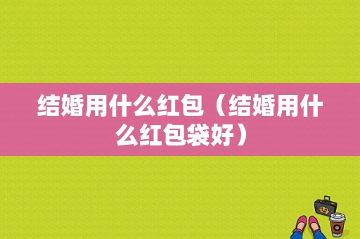 结婚用什么红包（结婚用什么红包袋好）