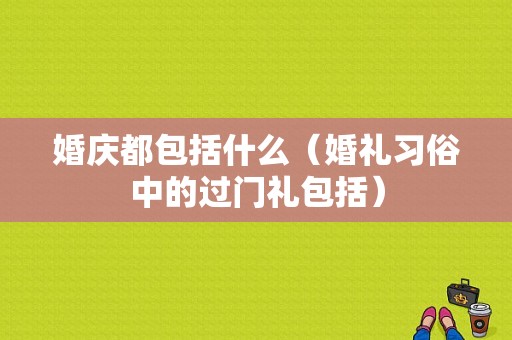婚庆都包括什么（婚礼习俗中的过门礼包括）
