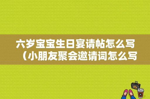 六岁宝宝生日宴请帖怎么写（小朋友聚会邀请词怎么写）