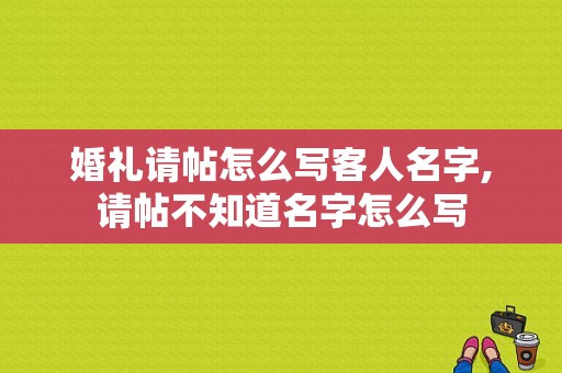 婚礼请帖怎么写客人名字,请帖不知道名字怎么写