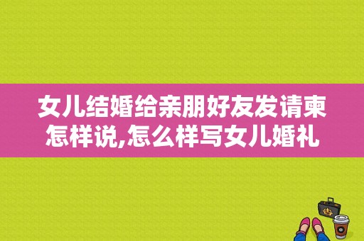 女儿结婚给亲朋好友发请柬怎样说,怎么样写女儿婚礼邀请函范文