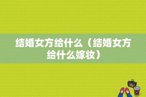 结婚女方给什么（结婚女方给什么嫁妆）
