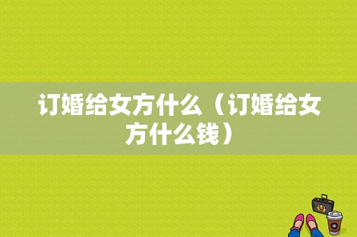 订婚给女方什么（订婚给女方什么钱）