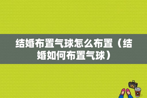 结婚布置气球怎么布置（结婚如何布置气球）