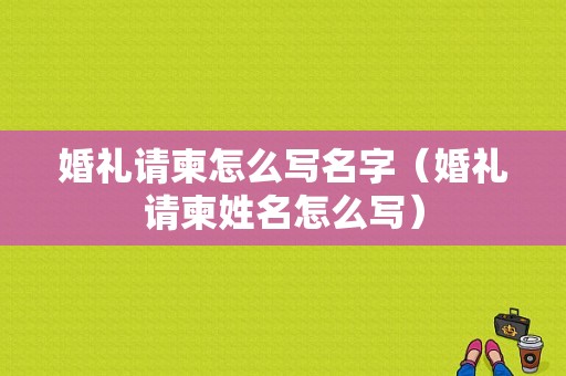 婚礼请柬怎么写名字（婚礼请柬姓名怎么写）