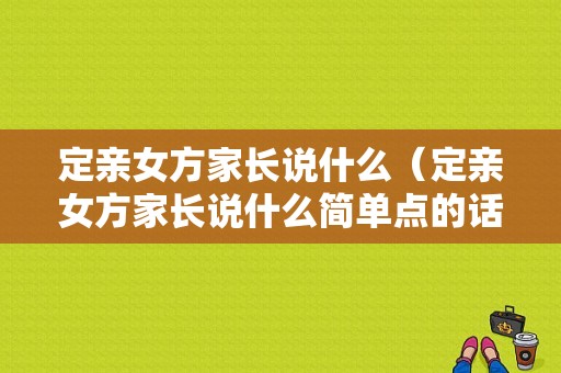 定亲女方家长说什么（定亲女方家长说什么简单点的话）