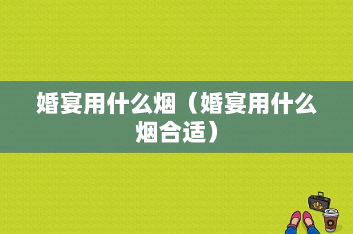 婚宴用什么烟（婚宴用什么烟合适）