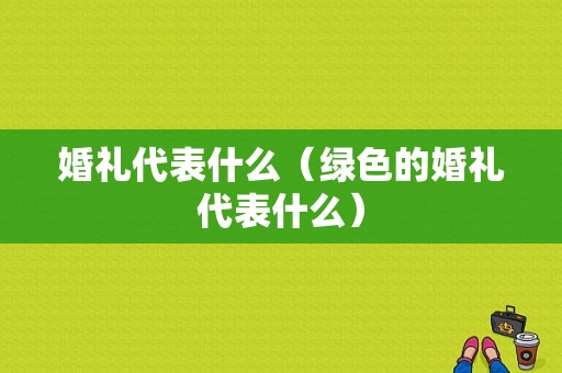 婚礼代表什么（绿色的婚礼代表什么）