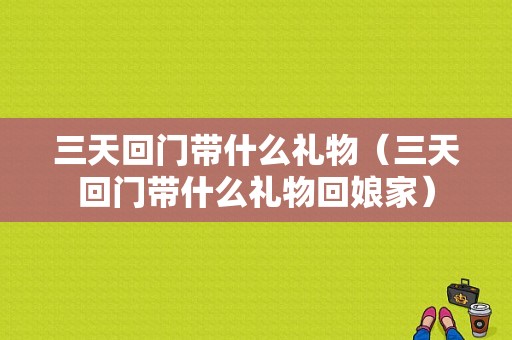 三天回门带什么礼物（三天回门带什么礼物回娘家）