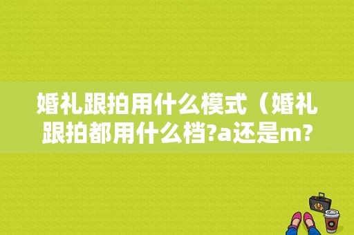 婚礼跟拍用什么模式（婚礼跟拍都用什么档?a还是m?）