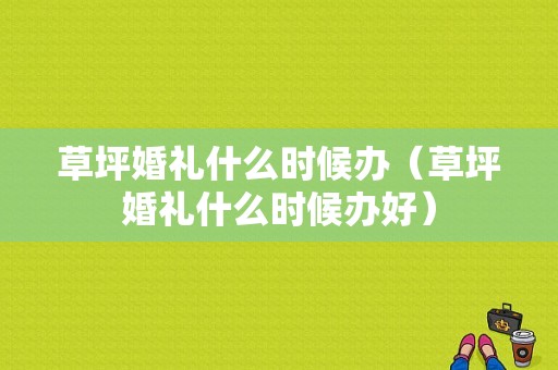 草坪婚礼什么时候办（草坪婚礼什么时候办好）