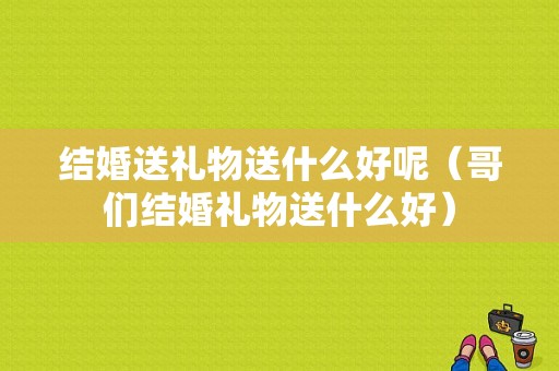 结婚送礼物送什么好呢（哥们结婚礼物送什么好）