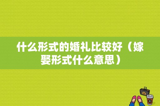 什么形式的婚礼比较好（嫁娶形式什么意思）