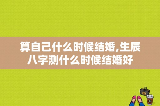 算自己什么时候结婚,生辰八字测什么时候结婚好