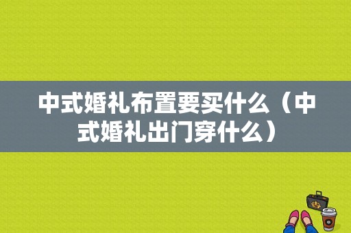 中式婚礼布置要买什么（中式婚礼出门穿什么）