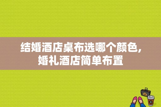 结婚酒店桌布选哪个颜色,婚礼酒店简单布置