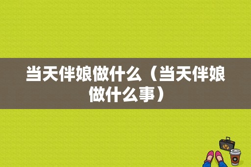 当天伴娘做什么（当天伴娘做什么事）