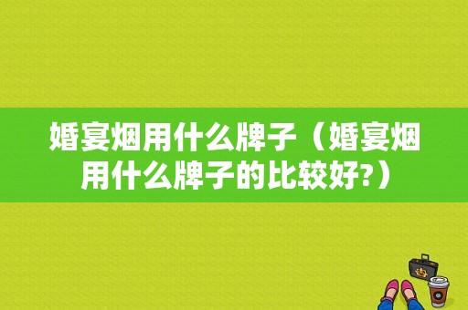 婚宴烟用什么牌子（婚宴烟用什么牌子的比较好?）