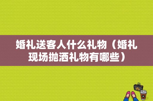婚礼送客人什么礼物（婚礼现场抛洒礼物有哪些）
