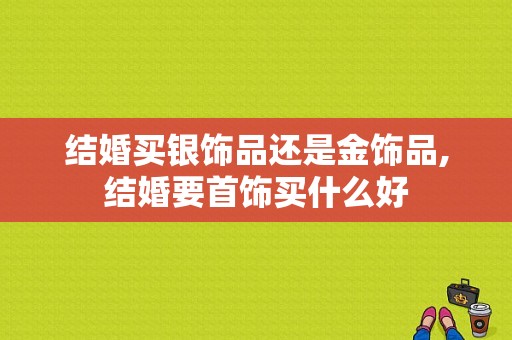 结婚买银饰品还是金饰品,结婚要首饰买什么好