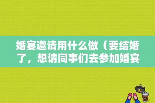 婚宴邀请用什么做（要结婚了，想请同事们去参加婚宴，邀请的时候拿糖袋还是结婚以后发糖袋）