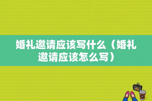 婚礼邀请应该写什么（婚礼邀请应该怎么写）