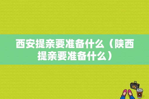 西安提亲要准备什么（陕西提亲要准备什么）