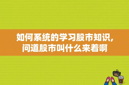 如何系统的学习股市知识,问道股市叫什么来着啊