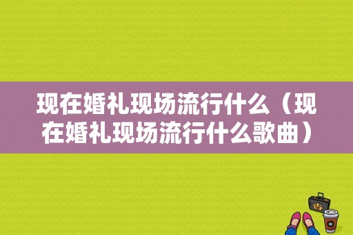 现在婚礼现场流行什么（现在婚礼现场流行什么歌曲）