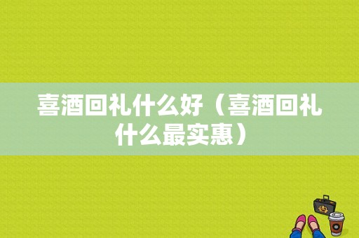 喜酒回礼什么好（喜酒回礼什么最实惠）