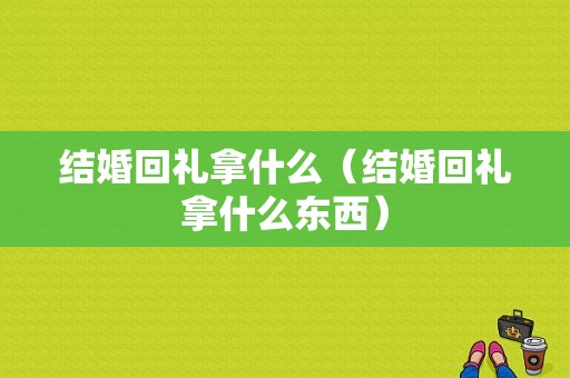 结婚回礼拿什么（结婚回礼拿什么东西）