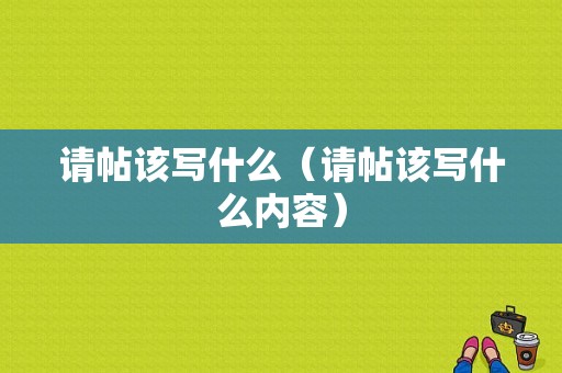 请帖该写什么（请帖该写什么内容）