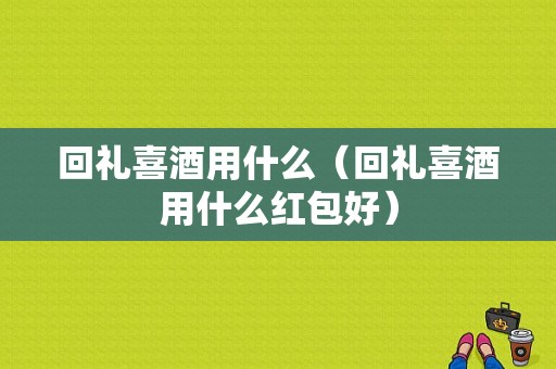 回礼喜酒用什么（回礼喜酒用什么红包好）