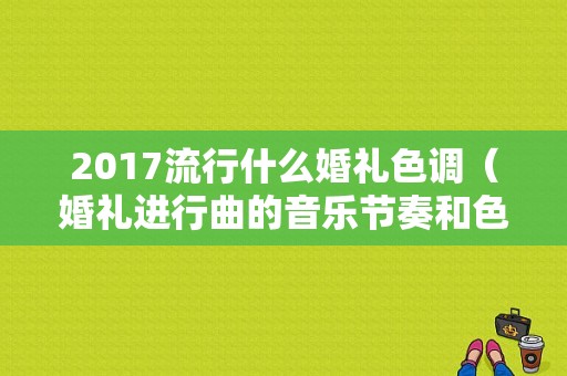 2017流行什么婚礼色调（婚礼进行曲的音乐节奏和色彩）