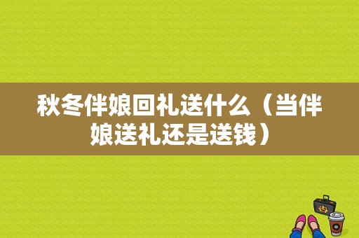 秋冬伴娘回礼送什么（当伴娘送礼还是送钱）
