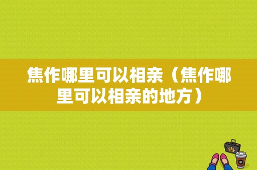 焦作哪里可以相亲（焦作哪里可以相亲的地方）