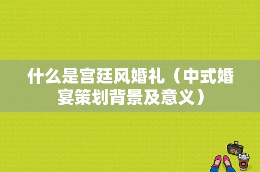 什么是宫廷风婚礼（中式婚宴策划背景及意义）