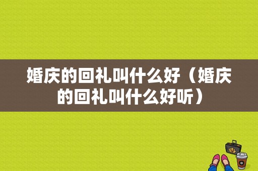 婚庆的回礼叫什么好（婚庆的回礼叫什么好听）