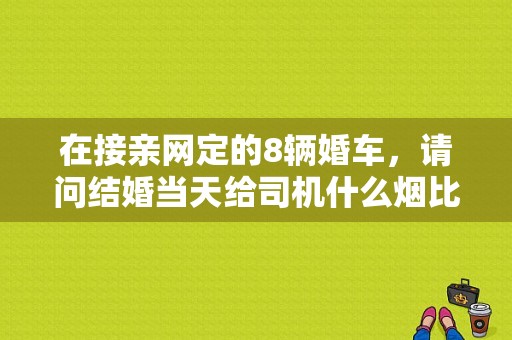 在接亲网定的8辆婚车，请问结婚当天给司机什么烟比较合适,结婚香烟用什么牌子好一点
