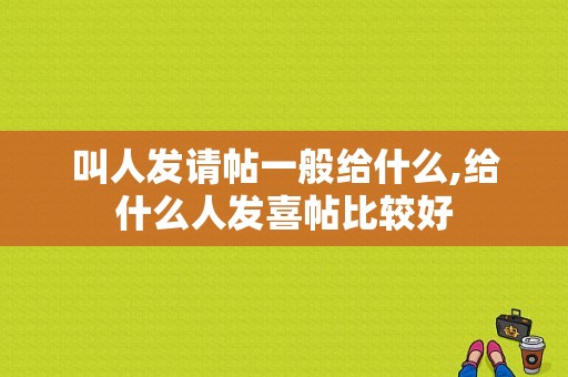 叫人发请帖一般给什么,给什么人发喜帖比较好